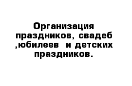 Организация праздников, свадеб ,юбилеев  и детских праздников.